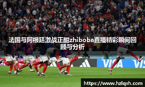法国与阿根廷激战正酣zhiboba直播精彩瞬间回顾与分析